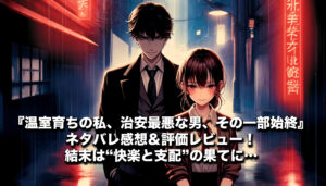 『温室育ちの私、治安最悪な男、その一部始終』ネタバレ感想＆評価レビュー！結末は“快楽と支配”の果てに…