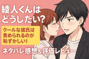 「綾人くんはどうしたい？クールな彼氏は責められるのが恥ずかしい！」ネタバレ感想＆評価レビュー！恥じらい顔が最高すぎた件