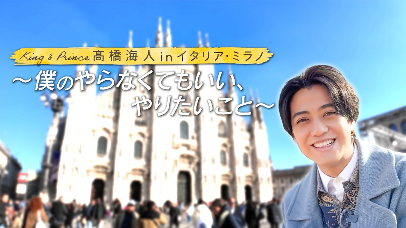 King & Prince高橋海人inミラノ密着番組スタート！Hulu独占映像・地上波放送・見どころ完全ガイド！