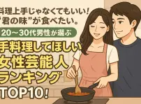 料理上手じゃなくてもいい！“君の味”が食べたい。20〜30代男性が選ぶ「手料理してほしい女性芸能人ランキング」TOP10！