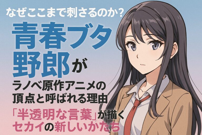 なぜここまで刺さるのか？『青春ブタ野郎』がラノベ原作アニメの頂点と呼ばれる理由─“半透明な言葉”が描くセカイの新しいかたち