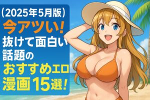 　【2025年5月版】今アツい！抜けて面白い話題のおすすめエロ漫画15選！濃厚シチュ・刺激的ジャンルを厳選紹介！