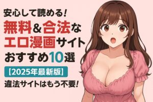 安心して読める！無料＆合法なエロ漫画サイトおすすめ10選【2025年最新版】違法サイトはもう不要！