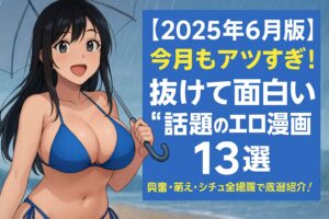 【2025年6月版】今月もアツすぎ！抜けて面白い“話題のエロ漫画”13選｜興奮・萌え・シチュ全網羅で厳選紹介！