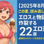 【2025年8月版】この夏、読み逃し厳禁！エロスと物語が炸裂する“抜けて面白いエロ漫画”22選｜話題作からディープな名作まで一挙紹介！