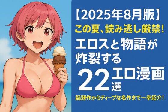 【2025年8月版】この夏、読み逃し厳禁！エロスと物語が炸裂する“抜けて面白いエロ漫画”22選｜話題作からディープな名作まで一挙紹介！